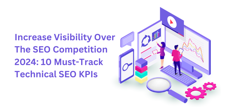 Increase Visibility Over The SEO Competition 2024: 10 Must-Track Technical SEO KPIs